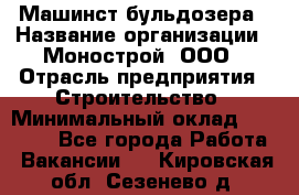 Машинст бульдозера › Название организации ­ Монострой, ООО › Отрасль предприятия ­ Строительство › Минимальный оклад ­ 20 000 - Все города Работа » Вакансии   . Кировская обл.,Сезенево д.